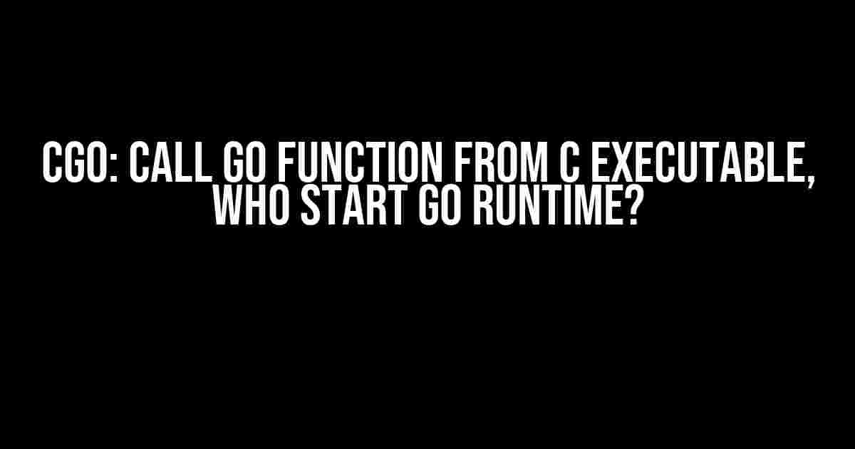 Cgo: Call Go Function from C Executable, Who Start Go Runtime?