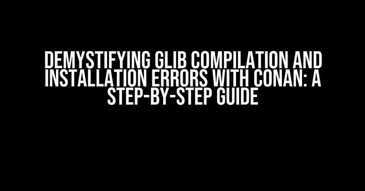 Demystifying Glib Compilation and Installation Errors with Conan: A Step-by-Step Guide