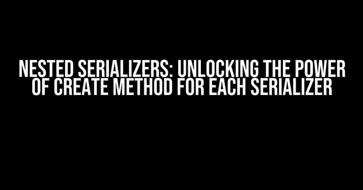 Nested Serializers: Unlocking the Power of create Method for Each Serializer