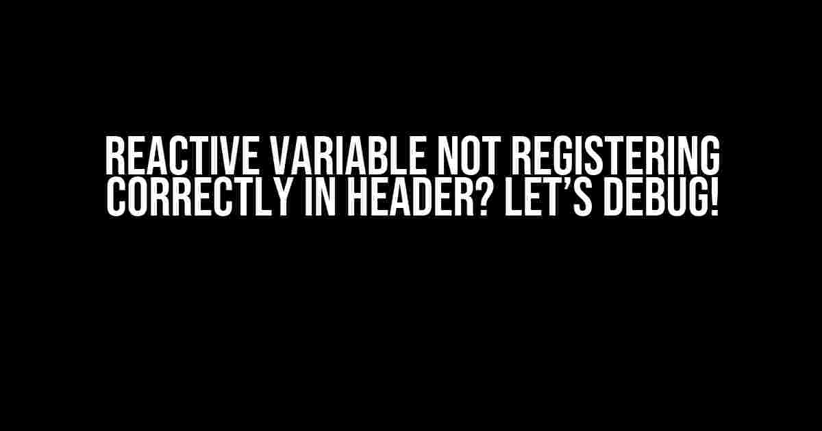 Reactive Variable Not Registering Correctly in Header? Let’s Debug!