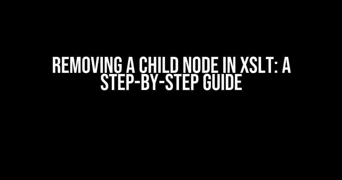 Removing a Child Node in XSLT: A Step-by-Step Guide