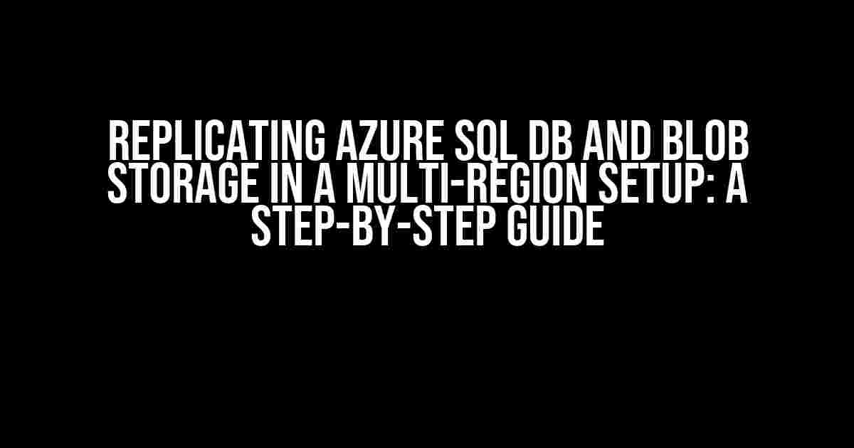 Replicating Azure SQL DB and Blob Storage in a Multi-Region Setup: A Step-by-Step Guide