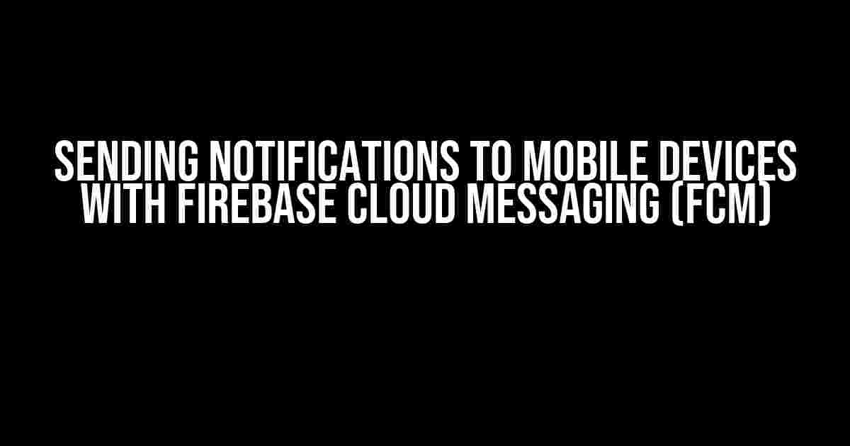 Sending Notifications to Mobile Devices with Firebase Cloud Messaging (FCM)