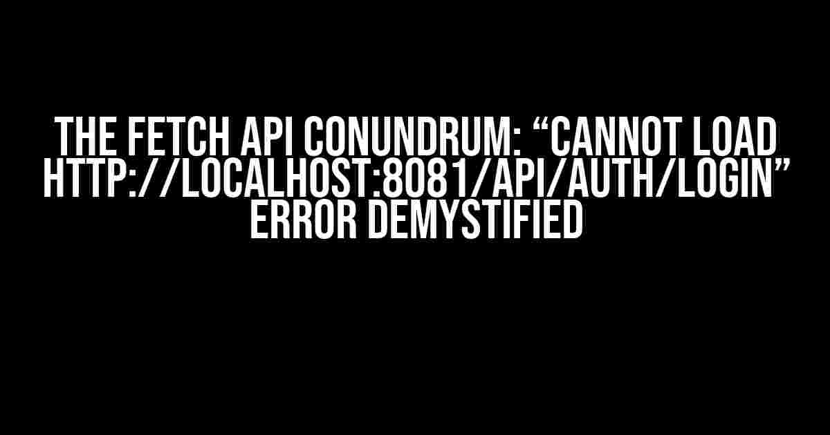 The Fetch API Conundrum: “Cannot Load http://localhost:8081/api/auth/login” Error Demystified