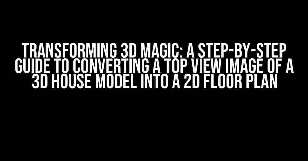 Transforming 3D Magic: A Step-by-Step Guide to Converting a Top View Image of a 3D House Model into a 2D Floor Plan